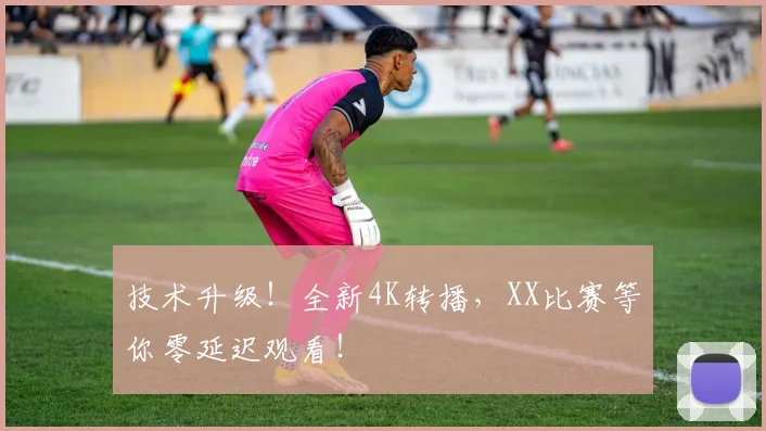 技术升级！全新4K转播，XX比赛等你零延迟观看！