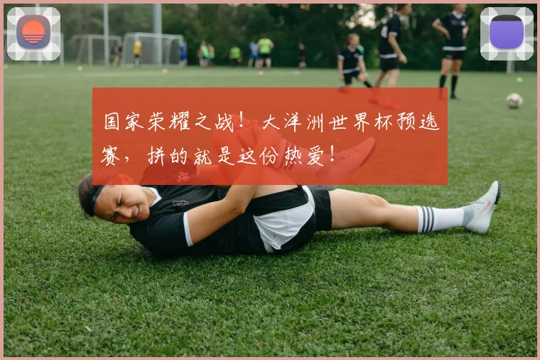 国家荣耀之战！大洋洲世界杯预选赛，拼的就是这份热爱！